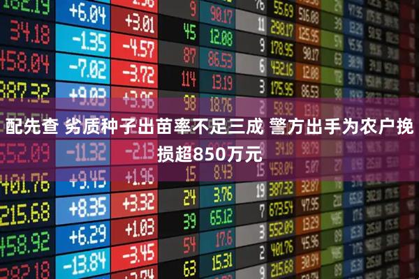 配先查 劣质种子出苗率不足三成 警方出手为农户挽损超850万元